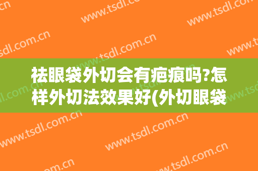 祛眼袋外切会有疤痕吗?怎样外切法效果好(外切眼袋怎样不留疤痕)