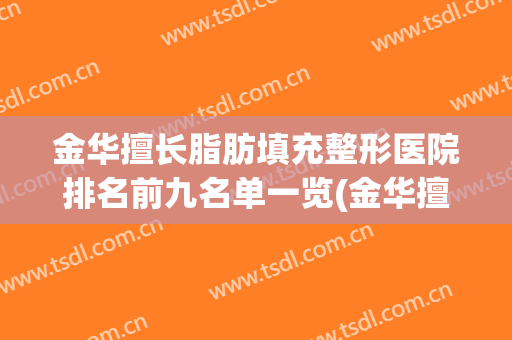 金华擅长脂肪填充整形医院排名前九名单一览(金华擅长脂肪填充整形医院排名前九名单一览图)