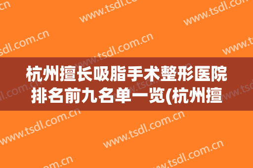 杭州擅长吸脂手术整形医院排名前九名单一览(杭州擅长吸脂手术整形医院排名前九名单一览图)