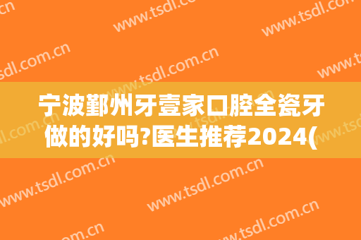 宁波鄞州牙壹家口腔全瓷牙做的好吗?医生推荐2024(宁波做全瓷牙哪里好)