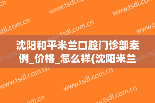 沈阳和平米兰口腔门诊部案例_价格_怎么样(沈阳米兰口腔看牙贵吗)