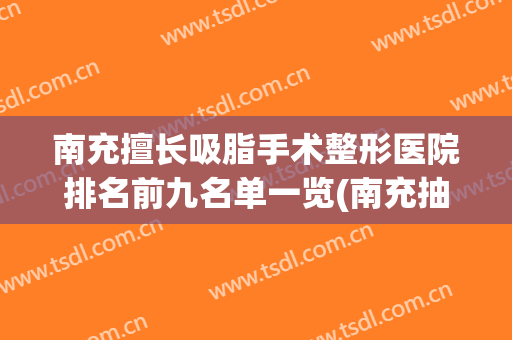 南充擅长吸脂手术整形医院排名前九名单一览(南充抽脂手术最好的医院)