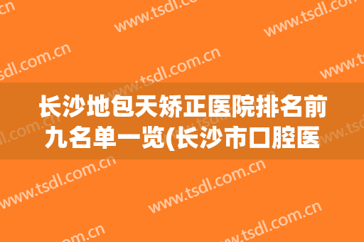长沙地包天矫正医院排名前九名单一览(长沙市口腔医院做地包天专家)