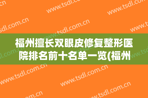 福州擅长双眼皮修复整形医院排名前十名单一览(福州擅长双眼皮修复整形医院排名前十名单一览表)