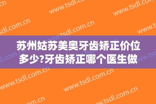 苏州姑苏美奥牙齿矫正价位多少?牙齿矫正哪个医生做得好(苏州美奥口腔医院怎么样?)