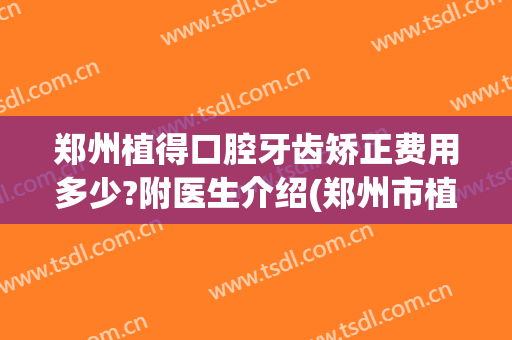 郑州植得口腔牙齿矫正费用多少?附医生介绍(郑州市植得口腔医院怎么样)