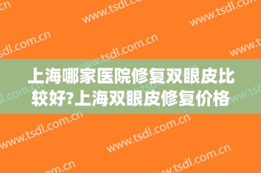上海哪家医院修复双眼皮比较好?上海双眼皮修复价格一览表(上海做双眼皮修复最好的医院)