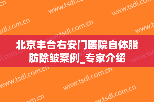 北京丰台右安门医院自体脂肪除皱案例_专家介绍