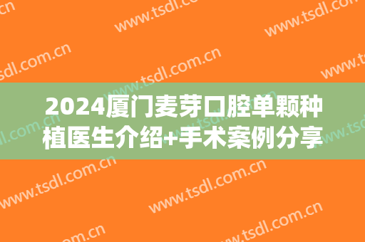 2024厦门麦芽口腔单颗种植医生介绍+手术案例分享!(厦门口腔医院种植科)