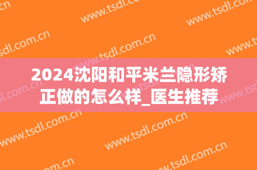 2024沈阳和平米兰隐形矫正做的怎么样_医生推荐