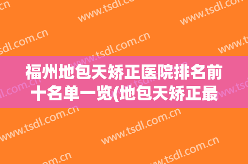 福州地包天矫正医院排名前十名单一览(地包天矫正最好的医院)