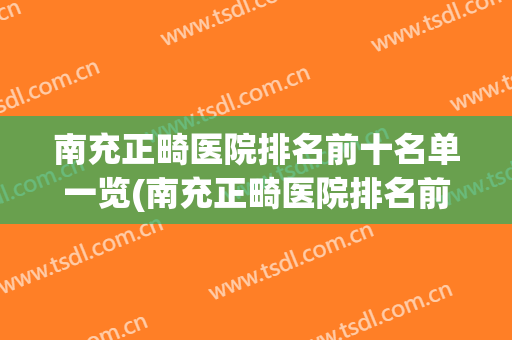 南充正畸医院排名前十名单一览(南充正畸医院排名前十名单一览图片)