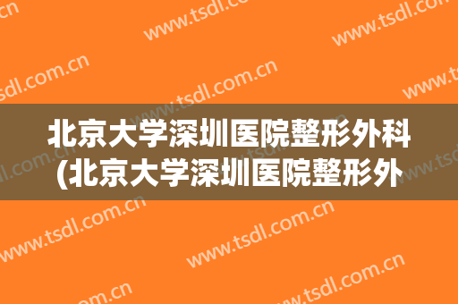 北京大学深圳医院整形外科(北京大学深圳医院整形外科价格表)