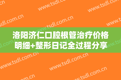 洛阳济仁口腔根管治疗价格明细+整形日记全过程分享(济南市口腔医院做根管治疗多少钱)