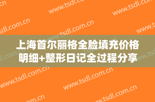 上海首尔丽格全脸填充价格明细+整形日记全过程分享(上海首尔丽格整形医院价格表)