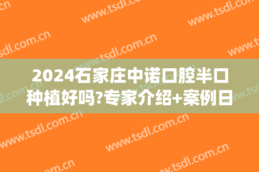 2024石家庄中诺口腔半口种植好吗?专家介绍+案例日记展示(中诺口腔全口种植价格)