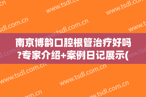 南京博韵口腔根管治疗好吗?专家介绍+案例日记展示(南京市博韵口腔)