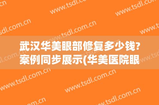 武汉华美眼部修复多少钱?案例同步展示(华美医院眼部整形)
