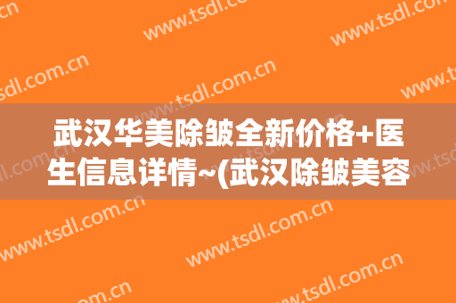 武汉华美除皱全新价格+医生信息详情~(武汉除皱美容医院)