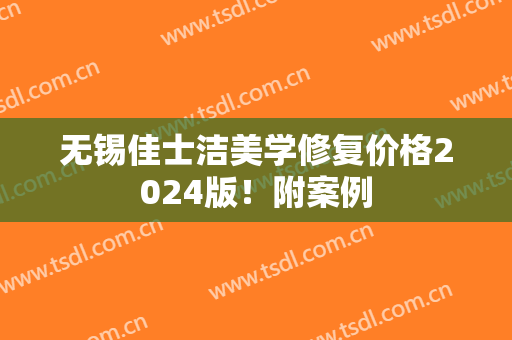 无锡佳士洁美学修复价格2024版！附案例