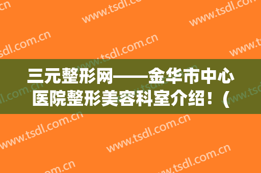 三元整形网——金华市中心医院整形美容科室介绍！(金华三甲公立整形医院)