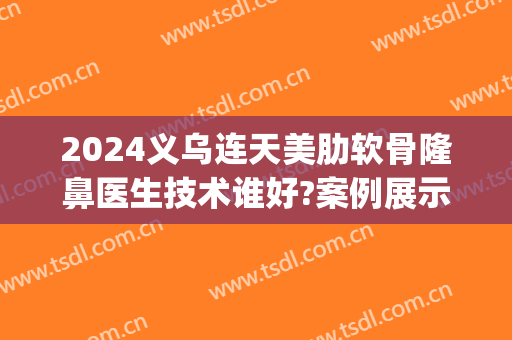 2024义乌连天美肋软骨隆鼻医生技术谁好?案例展示(义乌连天美医疗美容好不好)