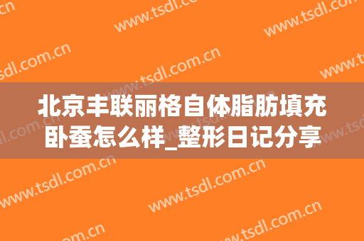 北京丰联丽格自体脂肪填充卧蚕怎么样_整形日记分享