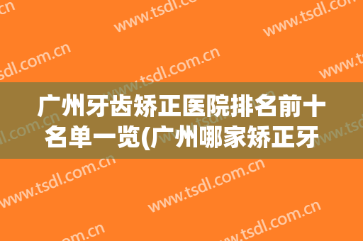 广州牙齿矫正医院排名前十名单一览(广州哪家矫正牙齿的牙科医院好?)