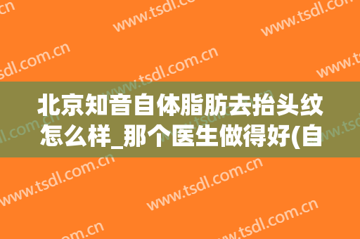 北京知音自体脂肪去抬头纹怎么样_那个医生做得好(自体脂肪填充能去除抬头纹吗)