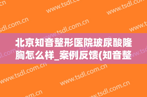 北京知音整形医院玻尿酸隆胸怎么样_案例反馈(知音整形美容院地址)