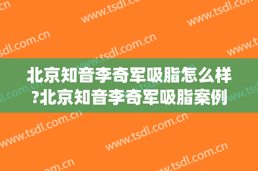 北京知音李奇军吸脂怎么样?北京知音李奇军吸脂案例及价格(知音医疗美容医院吸脂怎样)