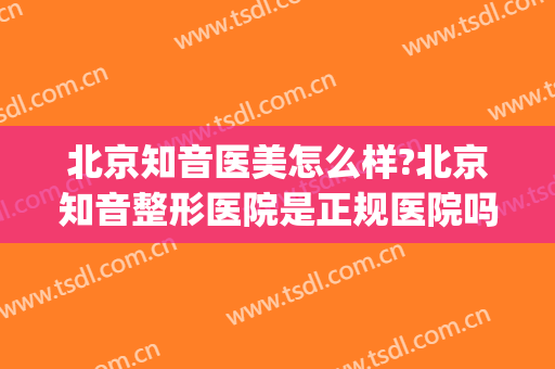 北京知音医美怎么样?北京知音整形医院是正规医院吗?可靠吗?(北京知音整形美容医院怎么样)