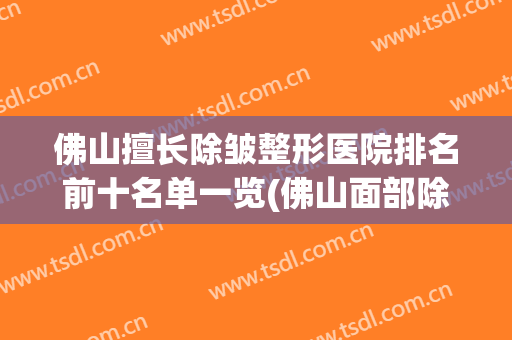 佛山擅长除皱整形医院排名前十名单一览(佛山面部除皱整形医院)