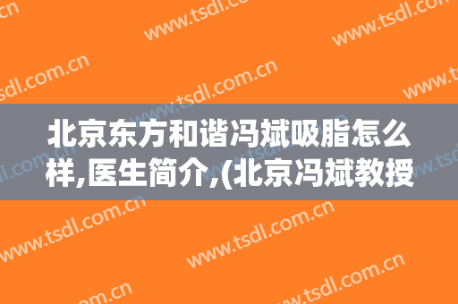 北京东方和谐冯斌吸脂怎么样,医生简介,(北京冯斌教授吸脂为何那么贵(图))