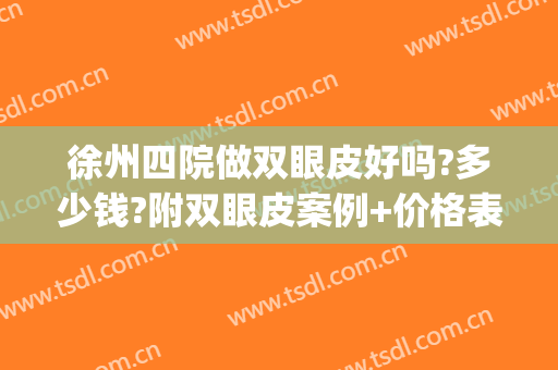 徐州四院做双眼皮好吗?多少钱?附双眼皮案例+价格表(做双眼皮徐州哪家医院做的好)
