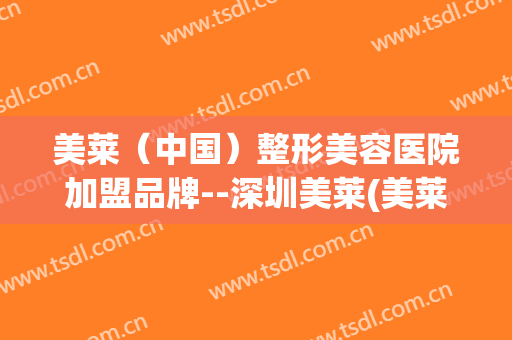 美莱（中国）整形美容医院加盟品牌--深圳美莱(美莱美容整形医院简介)