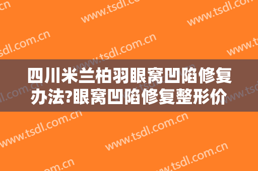 四川米兰柏羽眼窝凹陷修复办法?眼窝凹陷修复整形价格一览表