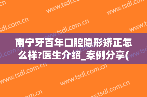 南宁牙百年口腔隐形矫正怎么样?医生介绍_案例分享(南宁矫正牙齿价格)
