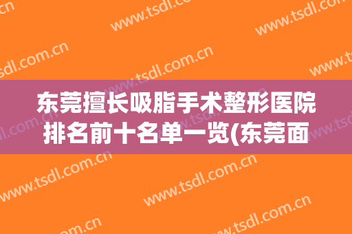 东莞擅长吸脂手术整形医院排名前十名单一览(东莞面部吸脂)