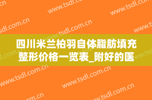 四川米兰柏羽自体脂肪填充整形价格一览表_附好的医生介绍(成都米兰柏羽整形医院医生简介)