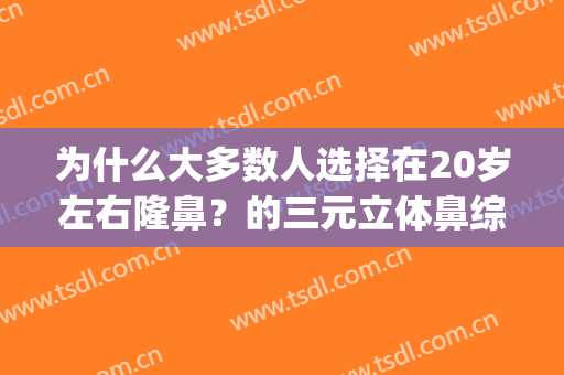 为什么大多数人选择在20岁左右隆鼻？的三元立体鼻综合整形,(综合隆鼻是怎么样)