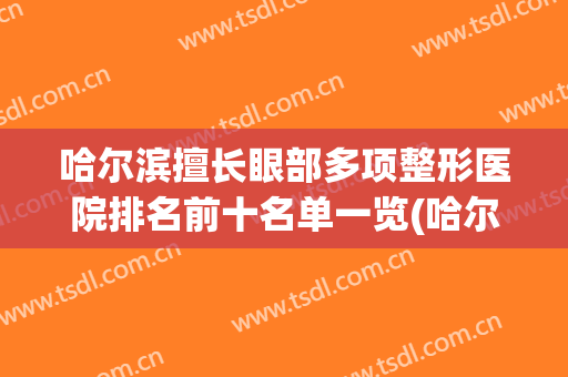 哈尔滨擅长眼部多项整形医院排名前十名单一览(哈尔滨擅长做双眼皮的医院)