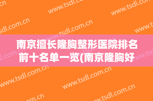 南京擅长隆胸整形医院排名前十名单一览(南京隆胸好的医院)