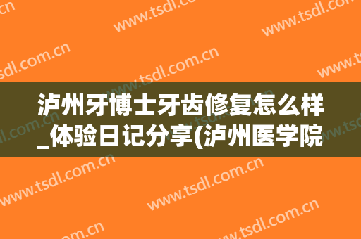 泸州牙博士牙齿修复怎么样_体验日记分享(泸州医学院洗牙)