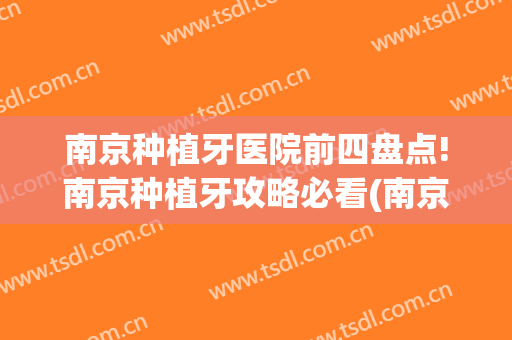 南京种植牙医院前四盘点!南京种植牙攻略必看(南京种植牙医院哪家好)
