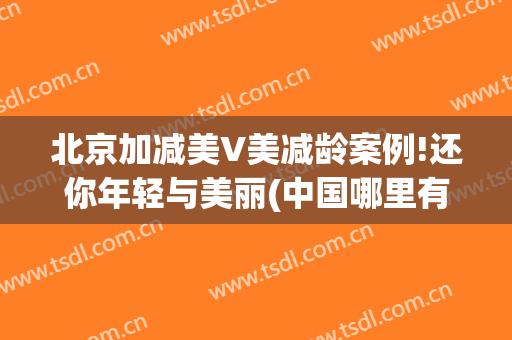 北京加减美V美减龄案例!还你年轻与美丽(中国哪里有V美减龄)