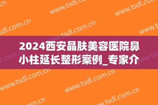 2024西安晶肤美容医院鼻小柱延长整形案例_专家介绍