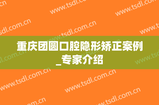 重庆团圆口腔隐形矫正案例_专家介绍
