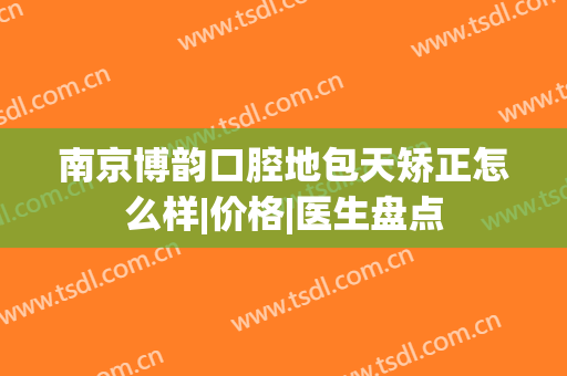 南京博韵口腔地包天矫正怎么样|价格|医生盘点