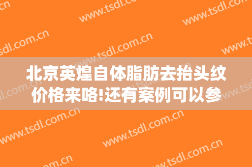 北京英煌自体脂肪去抬头纹价格来咯!还有案例可以参考(北京英煌整形医院自体脂肪丰胸怎么样)